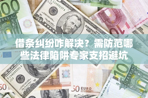武汉借条纠纷咋解决？需防范哪些法律陷阱专家支招避坑