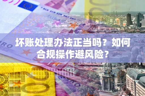 武汉坏账处理办法正当吗？如何合规操作避风险？