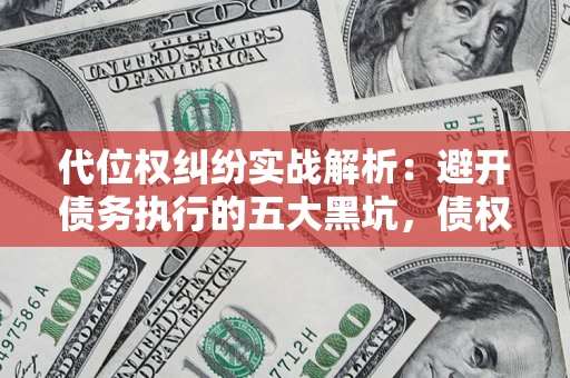 武汉代位权纠纷实战解析：避开债务执行的五大黑坑，债权人必看指南