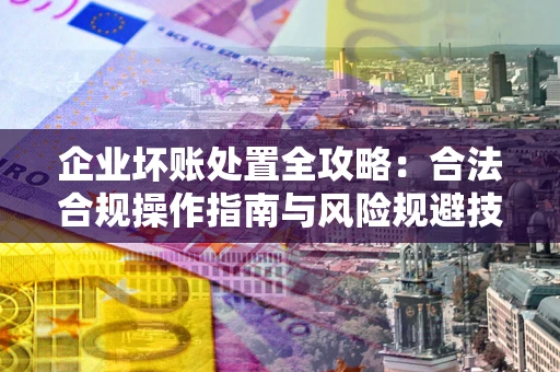 武汉企业坏账处置全攻略：合法合规操作指南与风险规避技巧解析