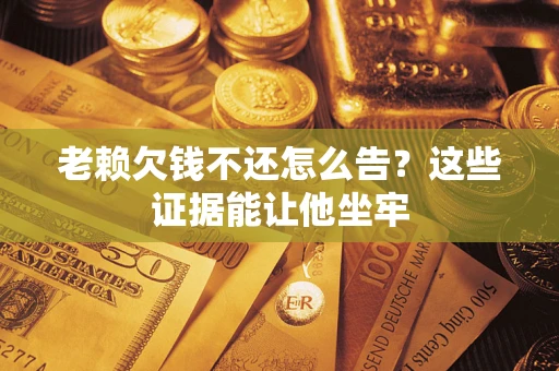 武汉老赖欠钱不还怎么告？这些证据能让他坐牢