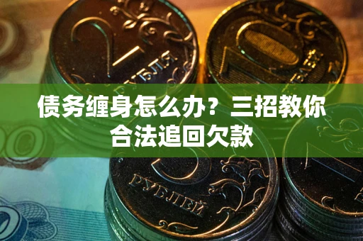 武汉债务缠身怎么办？三招教你合法追回欠款