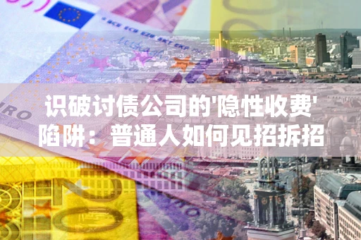 武汉识破讨债公司的'隐性收费'陷阱：普通人如何见招拆招？
