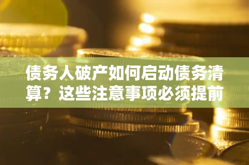武汉债务人破产如何启动债务清算？这些注意事项必须提前知道
