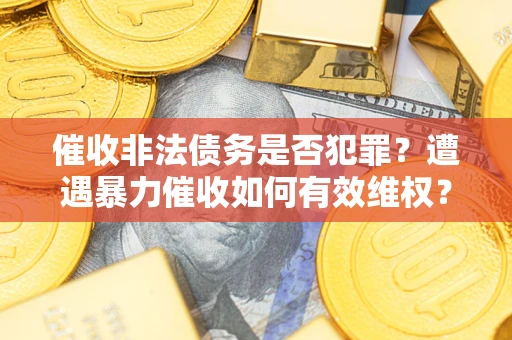 武汉催收非法债务是否犯罪?遭遇暴力催收如何有效维权? 武汉催收非法债务是否犯罪?遭遇暴力催收如何有效维权?