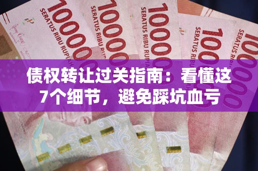 武汉债权转让过关指南：看懂这7个细节，避免踩坑血亏