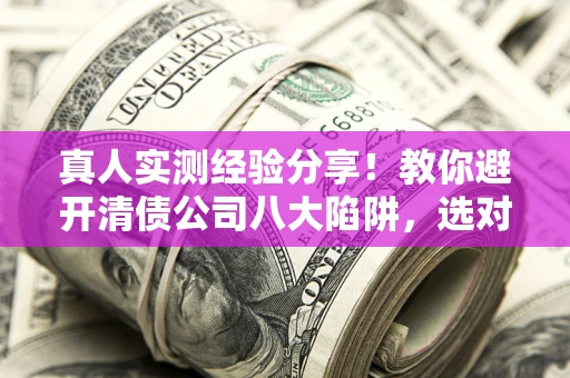 武汉真人实测经验分享！教你避开清债公司八大陷阱，选对机构少走十年弯路
