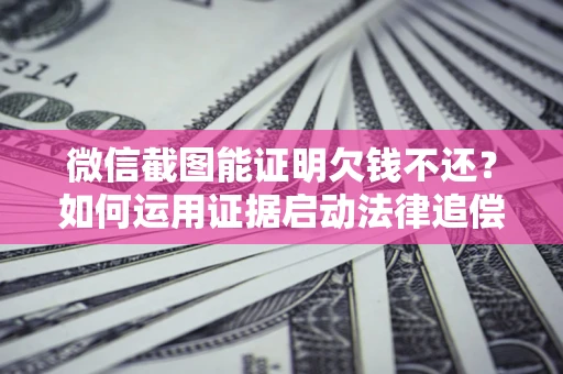 武汉微信截图能证明欠钱不还？如何运用证据启动法律追偿程序？
