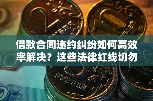 武汉借款合同违约纠纷如何高效率解决？这些法律红线切勿触碰