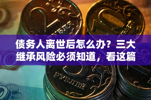 武汉债务人离世后怎么办？三大继承风险必须知道，看这篇就够了