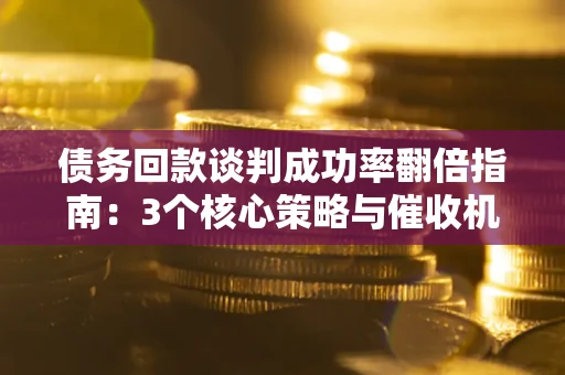武汉债务回款谈判成功率翻倍指南：3个核心策略与催收机构避坑法则