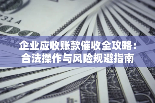武汉企业应收账款催收全攻略：合法操作与风险规避指南