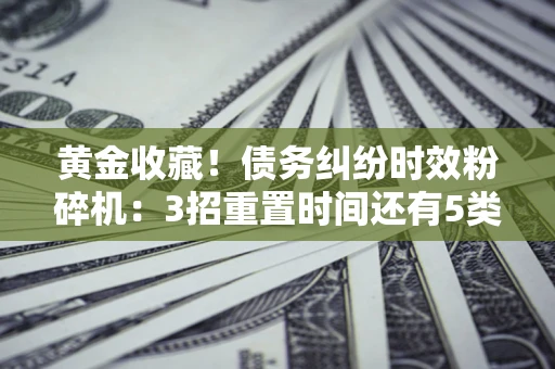 武汉黄金收藏！债务纠纷时效粉碎机：3招重置时间还有5类不设年限的特殊债务