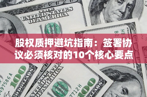 武汉股权质押避坑指南:签署协议必须核对的10个核心要点 武汉股权质押避坑指南:签署协议必须核对的10个核心要点