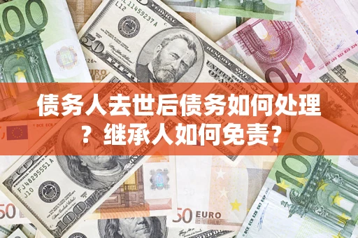武汉债务人去世后债务如何处理？继承人如何免责？