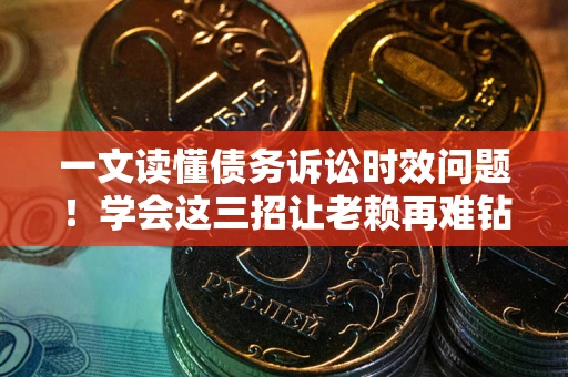 武汉一文读懂债务诉讼时效问题！学会这三招让老赖再难钻空子