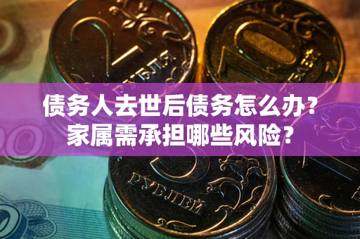 武汉债务人去世后债务怎么办？家属需承担哪些风险？