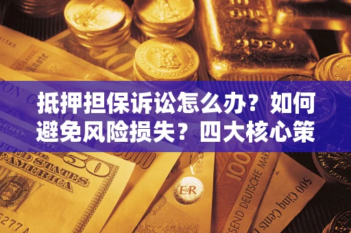 武汉抵押担保诉讼怎么办？如何避免风险损失？四大核心策略全解读