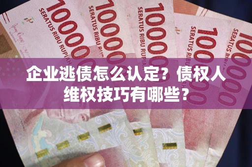 武汉企业逃债怎么认定？债权人维权技巧有哪些？