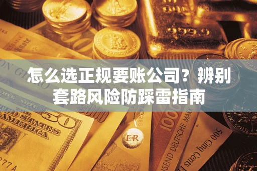 武汉怎么选正规要账公司？辨别套路风险防踩雷指南