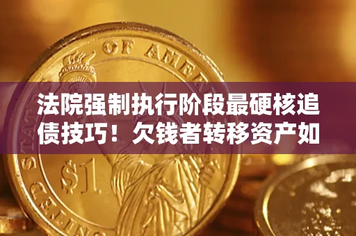 武汉法院强制执行阶段最硬核追债技巧！欠钱者转移资产如何破解？