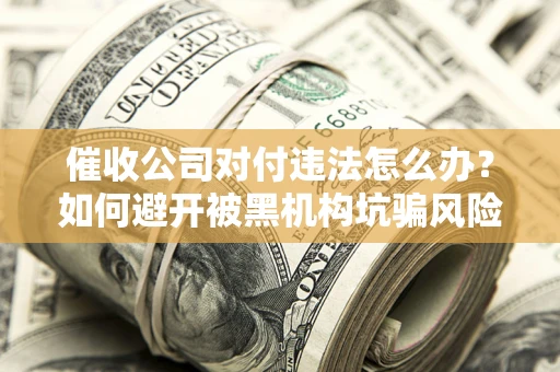 武汉催收公司对付违法怎么办？如何避开被黑机构坑骗风险