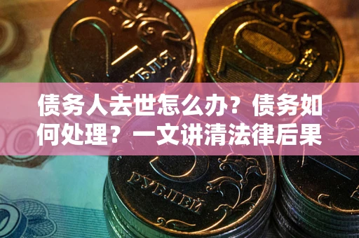 武汉债务人去世怎么办？债务如何处理？一文讲清法律后果