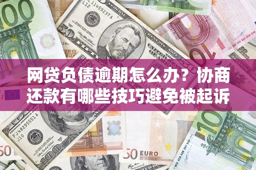 武汉网贷负债逾期怎么办？协商还款有哪些技巧避免被起诉？