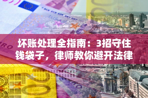 武汉坏账处理全指南：3招守住钱袋子，律师教你避开法律雷区