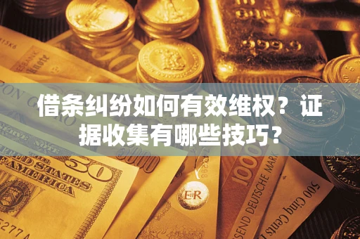 武汉借条纠纷如何有效维权？证据收集有哪些技巧？