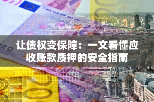 武汉让债权变保障：一文看懂应收账款质押的安全指南