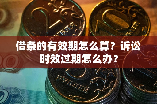 武汉借条的有效期怎么算？诉讼时效过期怎么办？
