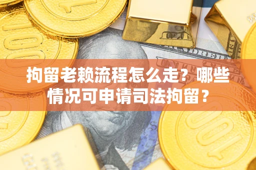 武汉拘留老赖流程怎么走?哪些情况可申请司法拘留? 武汉拘留老赖流程怎么走?哪些情况可申请司法拘留?