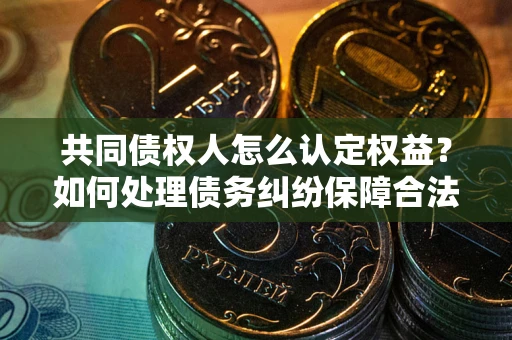 武汉共同债权人怎么认定权益？如何处理债务纠纷保障合法权益？