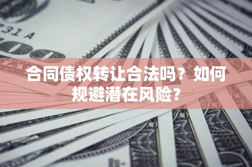 武汉合同债权转让合法吗?如何规避潜在风险? 武汉合同债权转让合法吗?如何规避潜在风险?