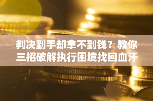 武汉判决到手却拿不到钱？教你三招破解执行困境找回血汗钱