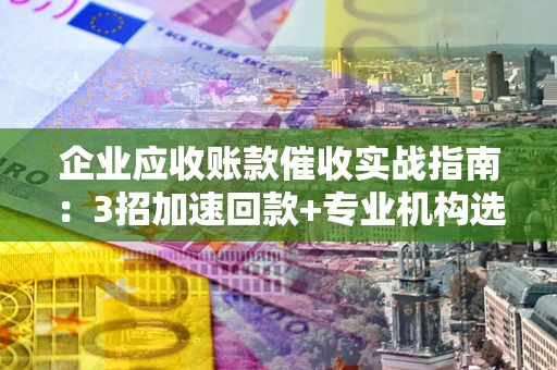 武汉企业应收账款催收实战指南：3招加速回款+专业机构选择避坑