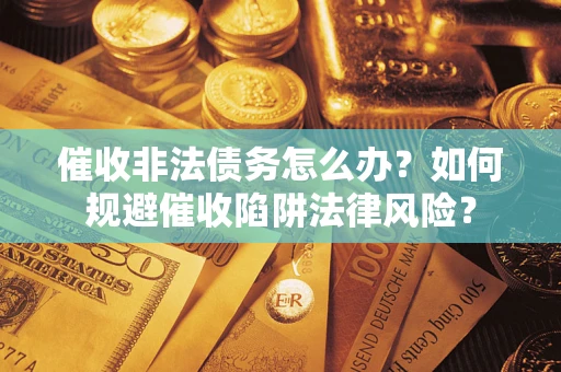 武汉催收非法债务怎么办？如何规避催收陷阱法律风险？
