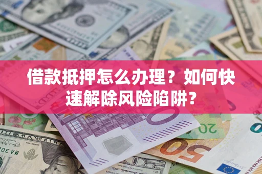 武汉借款抵押怎么办理？如何快速解除风险陷阱？