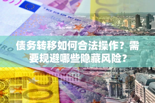 武汉债务转移如何合法操作？需要规避哪些隐藏风险？