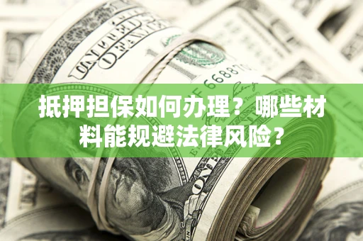 武汉抵押担保如何办理？哪些材料能规避法律风险？