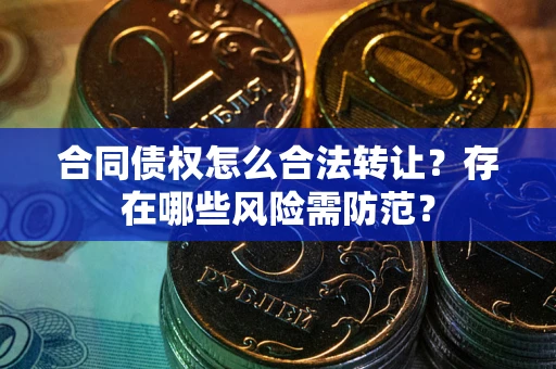 武汉合同债权怎么合法转让？存在哪些风险需防范？