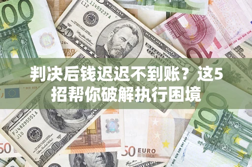 武汉判决后钱迟迟不到账？这5招帮你破解执行困境