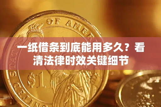 武汉一纸借条到底能用多久？看清法律时效关键细节