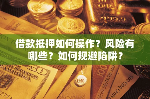 武汉借款抵押如何操作?风险有哪些?如何规避陷阱? 武汉借款抵押如何操作?风险有哪些?如何规避陷阱?