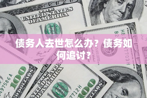 武汉债务人去世怎么办？债务如何追讨？