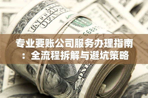 武汉专业要账公司服务办理指南：全流程拆解与避坑策略