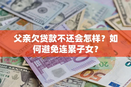 武汉父亲欠贷款不还会怎样？如何避免连累子女？