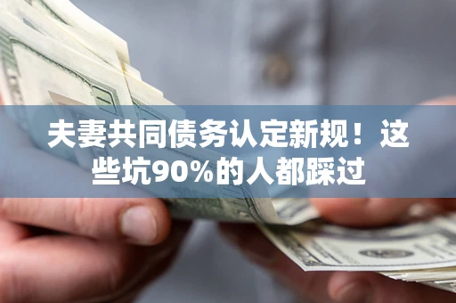 武汉夫妻共同债务认定新规！这些坑90%的人都踩过