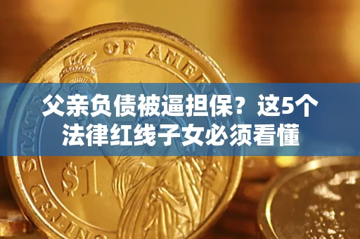 武汉父亲负债被逼担保？这5个法律红线子女必须看懂